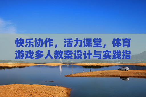 快乐协作,活力课堂,体育游戏多人教案设计与实践指南,快乐协作活力课堂,多人体育游戏教案设计与实践指南 快乐协作,活力课堂,体育游戏多人教案设计与实践指南,快乐协作活力课堂,多人体育游戏教案设计与实践指南