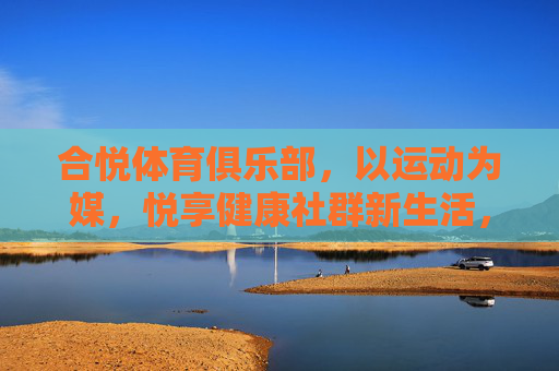 合悦体育俱乐部，以运动为媒，悦享健康社群新生活，合悦体育俱乐部，运动为媒，悦享健康社群新生活