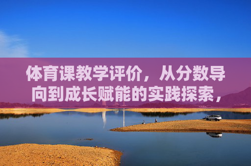 体育课教学评价,从分数导向到成长赋能的实践探索,体育课教学评价,从分数导向到成长赋能的实践探索 体育课教学评价,从分数导向到成长赋能的实践探索,体育课教学评价,从分数导向到成长赋能的实践探索
