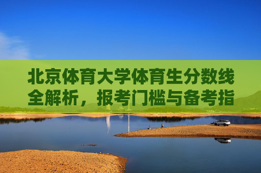 北京体育大学体育生分数线全解析,报考门槛与备考指南,北京体育大学体育生分数线、报考门槛与备考指南全解析 北京体育大学体育生分数线全解析,报考门槛与备考指南,北京体育大学体育生分数线、报考门槛与备考指南全解析