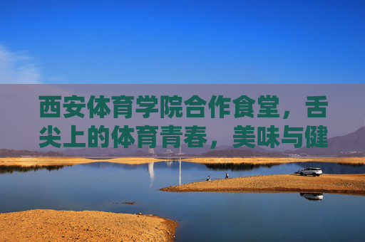 西安体育学院合作食堂,舌尖上的体育青春,美味与健康的双重奏,舌尖上的体育青春,美味与健康的双重奏 西安体育学院合作食堂,舌尖上的体育青春,美味与健康的双重奏,舌尖上的体育青春,美味与健康的双重奏