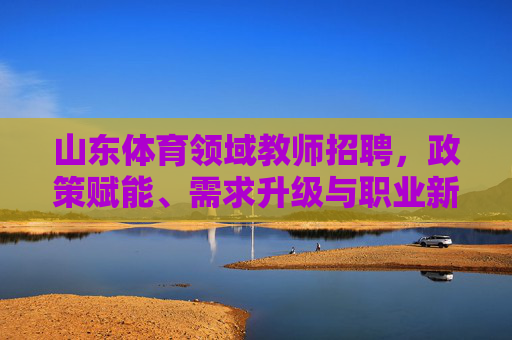 山东体育领域教师招聘,政策赋能、需求升级与职业新机遇,山东体育领域教师招聘,政策赋能、需求升级下的职业新机遇 山东体育领域教师招聘,政策赋能、需求升级与职业新机遇,山东体育领域教师招聘,政策赋能、需求升级下的职业新机遇