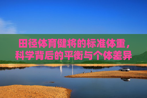 田径体育健将的标准体重,科学背后的平衡与个体差异,田径健将体重,科学平衡与个体差异 田径体育健将的标准体重,科学背后的平衡与个体差异,田径健将体重,科学平衡与个体差异