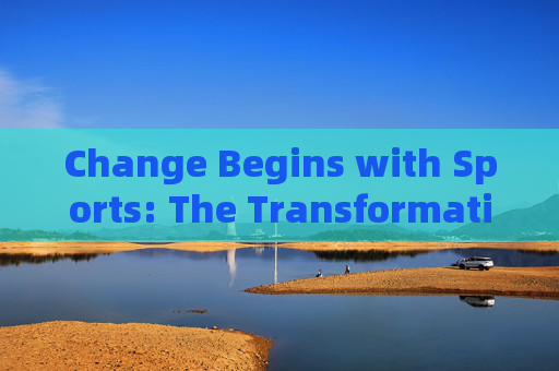 Change Begins with Sports: The Transformative Power of Physical Activity，Change Begins with Sports: The Transformative Power of Physical Activity
