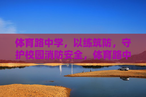 体育路中学,以练筑防,守护校园消防安全,体育路中学以练筑防筑牢校园消防安全防线 体育路中学,以练筑防,守护校园消防安全,体育路中学以练筑防筑牢校园消防安全防线