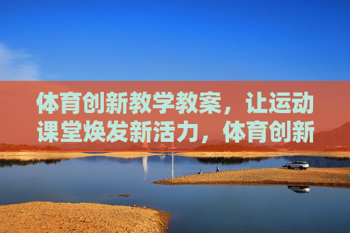 体育创新教学教案,让运动课堂焕发新活力,体育创新教案,激活运动课堂新活力 体育创新教学教案,让运动课堂焕发新活力,体育创新教案,激活运动课堂新活力