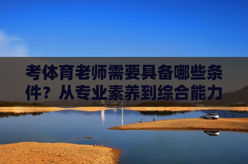 考体育老师需要具备哪些条件?从专业素养到综合能力全面解析,考体育老师的条件,从专业素养到综合能力的全面解析 考体育老师需要具备哪些条件?从专业素养到综合能力全面解析,考体育老师的条件,从专业素养到综合能力的全面解析
