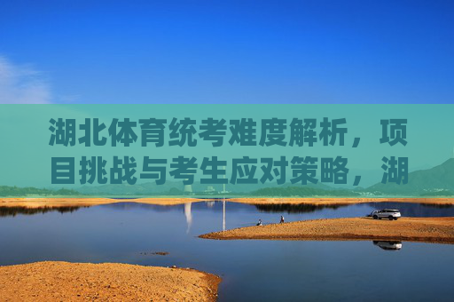 湖北体育统考难度解析,项目挑战与考生应对策略,湖北体育统考难度解析,项目挑战与考生应对策略 湖北体育统考难度解析,项目挑战与考生应对策略,湖北体育统考难度解析,项目挑战与考生应对策略