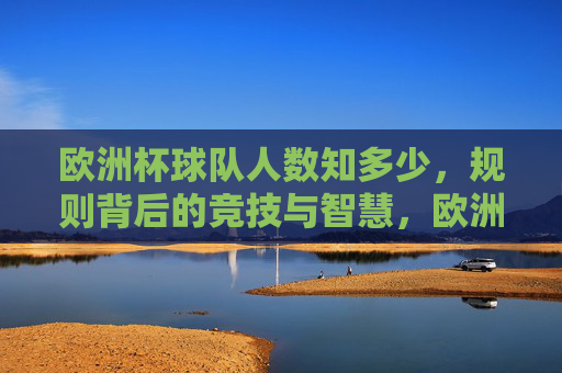 欧洲杯球队人数知多少,规则背后的竞技与智慧,欧洲杯球队人数,规则背后的竞技与智慧 欧洲杯球队人数知多少,规则背后的竞技与智慧,欧洲杯球队人数,规则背后的竞技与智慧