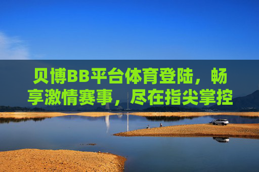 贝博BB平台体育登陆,畅享激情赛事,尽在指尖掌控,贝博BB平台体育登陆,指尖掌控激情赛事 贝博BB平台体育登陆,畅享激情赛事,尽在指尖掌控,贝博BB平台体育登陆,指尖掌控激情赛事
