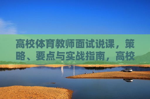 高校体育教师面试说课,策略、要点与实战指南,高校体育教师面试说课,策略、要点与实战指南 高校体育教师面试说课,策略、要点与实战指南,高校体育教师面试说课,策略、要点与实战指南