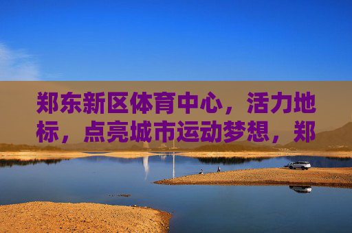 郑东新区体育中心,活力地标,点亮城市运动梦想,郑东新区体育中心,点亮城市运动梦想的活力地标 郑东新区体育中心,活力地标,点亮城市运动梦想,郑东新区体育中心,点亮城市运动梦想的活力地标