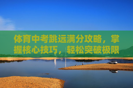 体育中考跳远满分攻略,掌握核心技巧,轻松突破极限!体育中考跳远满分攻略,掌握核心技巧,轻松突破极限! 体育中考跳远满分攻略,掌握核心技巧,轻松突破极限!体育中考跳远满分攻略,掌握核心技巧,轻松突破极限!