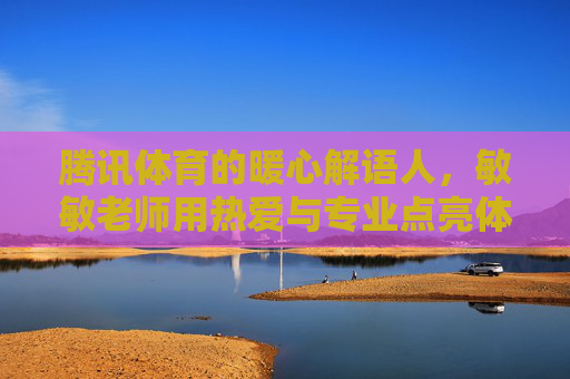 腾讯体育的暖心解语人,敏敏老师用热爱与专业点亮体育解说新视角,腾讯体育暖心解语人敏敏,热爱与专业点亮体育解说新视角 腾讯体育的暖心解语人,敏敏老师用热爱与专业点亮体育解说新视角,腾讯体育暖心解语人敏敏,热爱与专业点亮体育解说新视角