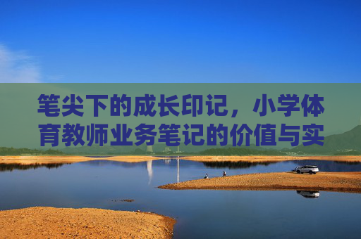 笔尖下的成长印记,小学体育教师业务笔记的价值与实践,笔尖映成长,小学体育教师业务笔记的价值与实践 笔尖下的成长印记,小学体育教师业务笔记的价值与实践,笔尖映成长,小学体育教师业务笔记的价值与实践