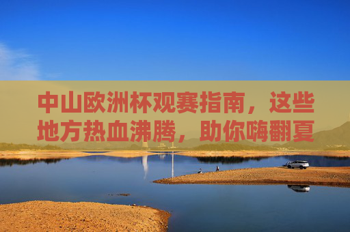 中山欧洲杯观赛指南,这些地方热血沸腾,助你嗨翻夏天!中山欧洲杯观赛指南,热血场馆嗨翻夏天! 中山欧洲杯观赛指南,这些地方热血沸腾,助你嗨翻夏天!中山欧洲杯观赛指南,热血场馆嗨翻夏天!