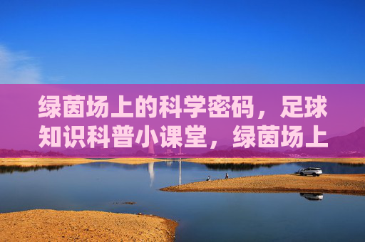 绿茵场上的科学密码,足球知识科普小课堂,绿茵场上的科学密码,足球知识科普小课堂 绿茵场上的科学密码,足球知识科普小课堂,绿茵场上的科学密码,足球知识科普小课堂