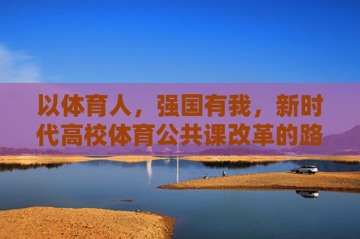 以体育人，强国有我，新时代高校体育公共课改革的路径探索，以体育人强国有我，新时代高校体育公共课改革路径探索
