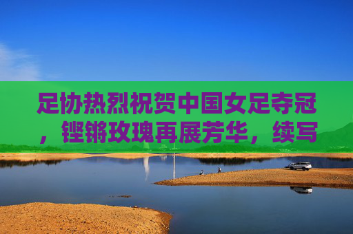 足协热烈祝贺中国女足夺冠,铿锵玫瑰再展芳华,续写中国足球荣光,铿锵玫瑰再展芳华!足协热烈祝贺中国女足夺冠续写荣光 足协热烈祝贺中国女足夺冠,铿锵玫瑰再展芳华,续写中国足球荣光,铿锵玫瑰再展芳华!足协热烈祝贺中国女足夺冠续写荣光