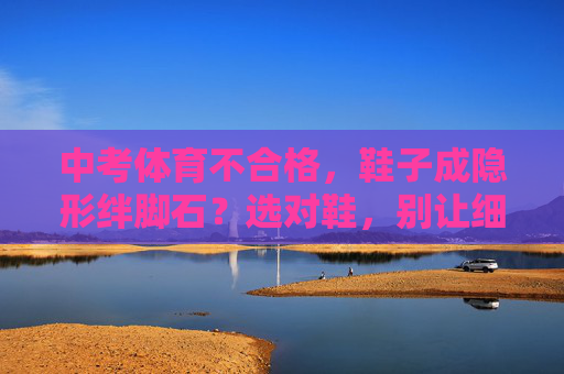 中考体育不合格,鞋子成隐形绊脚石?选对鞋,别让细节拖垮成绩!中考体育,鞋子成隐形绊脚石?选对鞋,细节不拖后腿 中考体育不合格,鞋子成隐形绊脚石?选对鞋,别让细节拖垮成绩!中考体育,鞋子成隐形绊脚石?选对鞋,细节不拖后腿