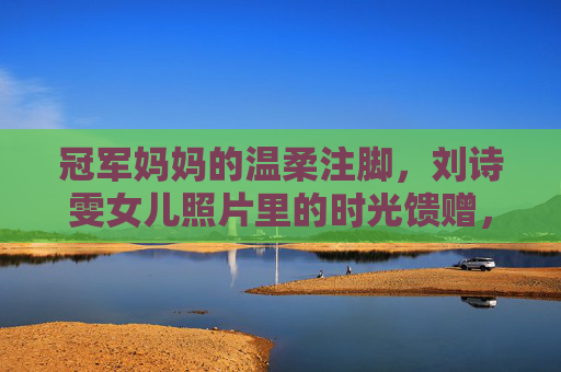 冠军妈妈的温柔注脚,刘诗雯女儿照片里的时光馈赠,冠军妈妈的温柔注脚,刘诗雯女儿照片里的时光馈赠 冠军妈妈的温柔注脚,刘诗雯女儿照片里的时光馈赠,冠军妈妈的温柔注脚,刘诗雯女儿照片里的时光馈赠
