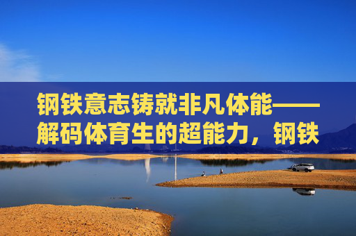钢铁意志铸就非凡体能——解码体育生的超能力，钢铁意志，体育生非凡体能的超能力