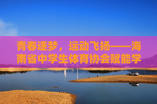 青春逐梦,运动飞扬——海南省中学生体育协会赋能学子健康成长,青春逐梦运动飞扬,海南省中学生体育协会赋能学子健康成长 青春逐梦,运动飞扬——海南省中学生体育协会赋能学子健康成长,青春逐梦运动飞扬,海南省中学生体育协会赋能学子健康成长