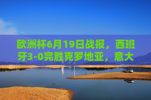 欧洲杯6月19日战报,西班牙3-0完胜克罗地亚,意大利2-1力克阿尔巴尼亚,两强提前锁定出线权 欧洲杯6月19日战报,西班牙3-0完胜克罗地亚,意大利2-1力克阿尔巴尼亚,两强提前锁定出线权