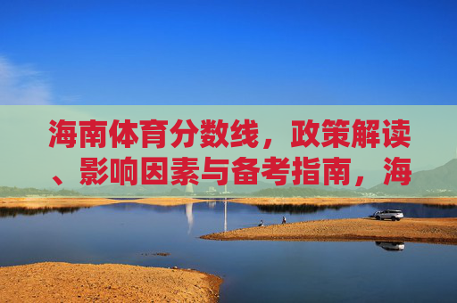 海南体育分数线,政策解读、影响因素与备考指南,海南体育分数线,政策解读、影响因素与备考指南 海南体育分数线,政策解读、影响因素与备考指南,海南体育分数线,政策解读、影响因素与备考指南