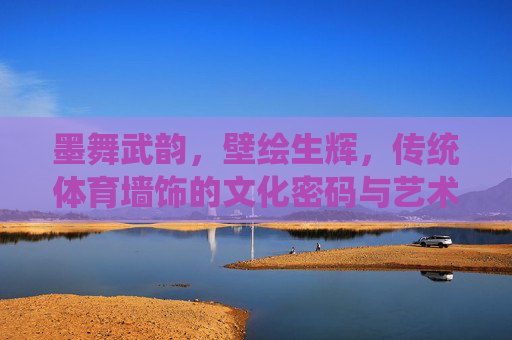 墨舞武韵，壁绘生辉，传统体育墙饰的文化密码与艺术魅力，墨武绘韵，传统体育墙饰的文化密码与艺术魅力