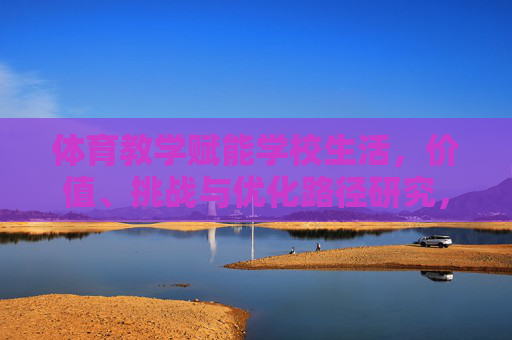 体育教学赋能学校生活，价值、挑战与优化路径研究，体育教学赋能学校生活，价值、挑战与优化路径研究