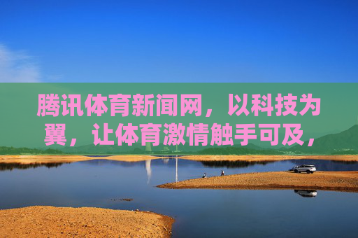 腾讯体育新闻网,以科技为翼,让体育激情触手可及,科技为翼,体育激情触手可及 腾讯体育新闻网,以科技为翼,让体育激情触手可及,科技为翼,体育激情触手可及
