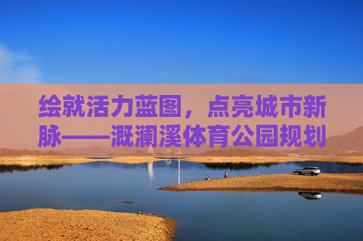 绘就活力蓝图，点亮城市新脉——溉澜溪体育公园规划图解读，绘就活力蓝图，点亮城市新脉——溉澜溪体育公园规划图
