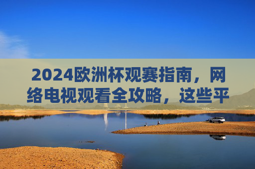 2024欧洲杯观赛指南,网络电视观看全攻略,这些平台让你不错过每一场精彩!2024欧洲杯观赛指南,网络电视观看平台全攻略 2024欧洲杯观赛指南,网络电视观看全攻略,这些平台让你不错过每一场精彩!2024欧洲杯观赛指南,网络电视观看平台全攻略