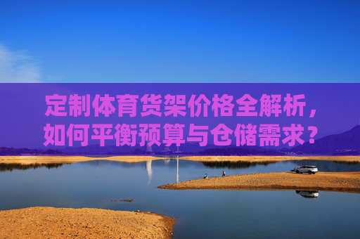 定制体育货架价格全解析,如何平衡预算与仓储需求? 定制体育货架价格全解析,如何平衡预算与仓储需求?