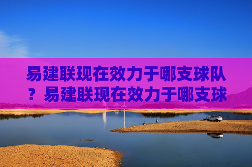 易建联现在效力于哪支球队?易建联现在效力于哪支球队? 易建联现在效力于哪支球队?易建联现在效力于哪支球队?
