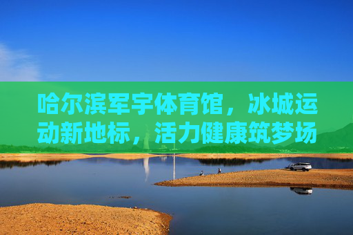 哈尔滨军宇体育馆,冰城运动新地标,活力健康筑梦场,哈尔滨军宇体育馆,冰城运动新地标,活力健康筑梦场 哈尔滨军宇体育馆,冰城运动新地标,活力健康筑梦场,哈尔滨军宇体育馆,冰城运动新地标,活力健康筑梦场