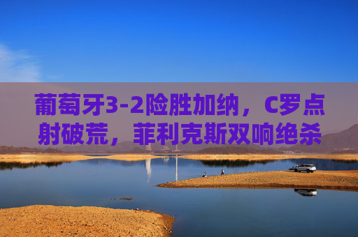 葡萄牙3-2险胜加纳,C罗点射破荒,菲利克斯双响绝杀,小组出线曙光初现,葡萄牙3-2险胜加纳 C罗点射菲利克斯双响 绝杀迎出线曙光 葡萄牙3-2险胜加纳,C罗点射破荒,菲利克斯双响绝杀,小组出线曙光初现,葡萄牙3-2险胜加纳 C罗点射菲利克斯双响 绝杀迎出线曙光