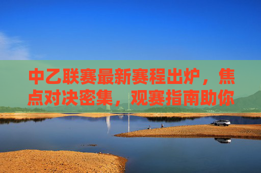 中乙联赛最新赛程出炉,焦点对决密集,观赛指南助你不错过精彩,中乙最新赛程出炉,焦点对决密集,观赛指南助你不错过精彩 中乙联赛最新赛程出炉,焦点对决密集,观赛指南助你不错过精彩,中乙最新赛程出炉,焦点对决密集,观赛指南助你不错过精彩