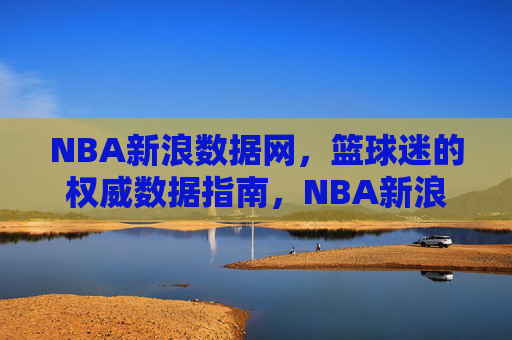 NBA新浪数据网,篮球迷的权威数据指南,NBA新浪数据网,篮球迷权威数据指南 NBA新浪数据网,篮球迷的权威数据指南,NBA新浪数据网,篮球迷权威数据指南