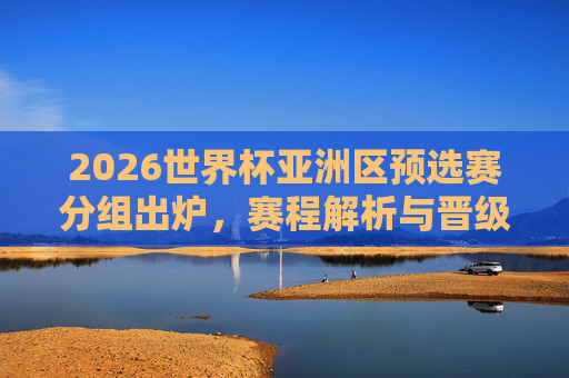 2026世界杯亚洲区预选赛分组出炉,赛程解析与晋级之路展望,2026世界杯亚洲区预选赛分组出炉,赛程解析与晋级之路展望 2026世界杯亚洲区预选赛分组出炉,赛程解析与晋级之路展望,2026世界杯亚洲区预选赛分组出炉,赛程解析与晋级之路展望