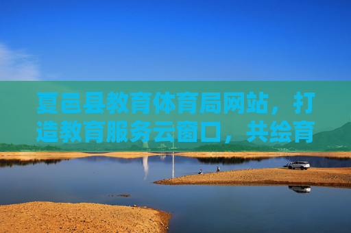 夏邑县教育体育局网站,打造教育服务云窗口,共绘育人新蓝图,夏邑教体局网站,打造教育服务云窗口 共绘育人新蓝图 夏邑县教育体育局网站,打造教育服务云窗口,共绘育人新蓝图,夏邑教体局网站,打造教育服务云窗口 共绘育人新蓝图
