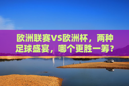 欧洲联赛VS欧洲杯,两种足球盛宴,哪个更胜一筹?欧洲联赛VS欧洲杯,足球盛宴,孰更胜一筹? 欧洲联赛VS欧洲杯,两种足球盛宴,哪个更胜一筹?欧洲联赛VS欧洲杯,足球盛宴,孰更胜一筹?