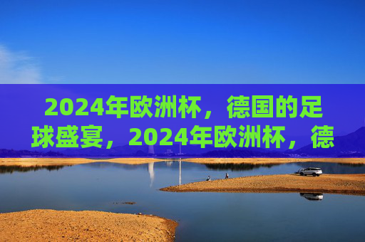 2024年欧洲杯,德国的足球盛宴,2024年欧洲杯,德国足球盛宴 2024年欧洲杯,德国的足球盛宴,2024年欧洲杯,德国足球盛宴