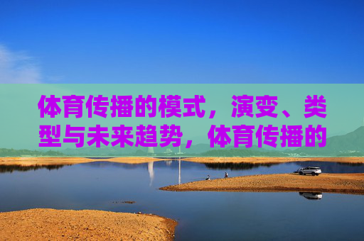 体育传播的模式,演变、类型与未来趋势,体育传播的模式演变、类型与未来趋势 体育传播的模式,演变、类型与未来趋势,体育传播的模式演变、类型与未来趋势