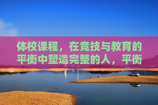 体校课程,在竞技与教育的平衡中塑造完整的人,平衡竞技与教育,体校课程塑造完整的人 体校课程,在竞技与教育的平衡中塑造完整的人,平衡竞技与教育,体校课程塑造完整的人