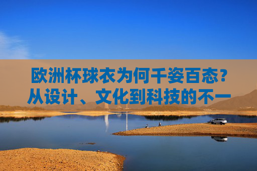 欧洲杯球衣为何千姿百态?从设计、文化到科技的不一样密码,欧洲杯球衣千姿百态,设计、文化、科技的密码 欧洲杯球衣为何千姿百态?从设计、文化到科技的不一样密码,欧洲杯球衣千姿百态,设计、文化、科技的密码