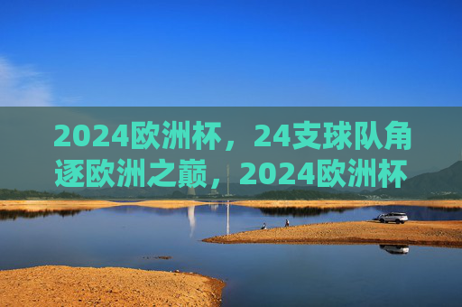 2024欧洲杯,24支球队角逐欧洲之巅,2024欧洲杯,24队角逐欧洲之巅 2024欧洲杯,24支球队角逐欧洲之巅,2024欧洲杯,24队角逐欧洲之巅