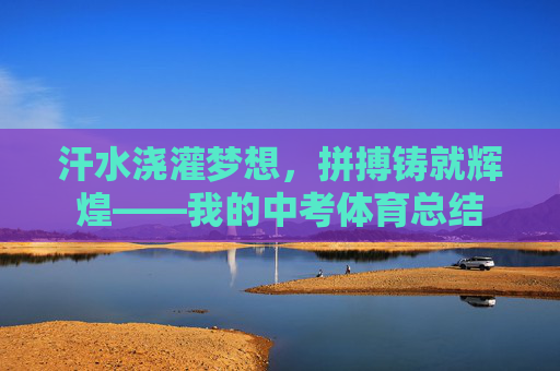 汗水浇灌梦想,拼搏铸就辉煌——我的中考体育总结 汗水浇灌梦想,拼搏铸就辉煌——我的中考体育总结