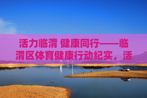 活力临渭 健康同行——临渭区体育健康行动纪实,活力临渭 健康同行——临渭区体育健康行动纪实 活力临渭 健康同行——临渭区体育健康行动纪实,活力临渭 健康同行——临渭区体育健康行动纪实